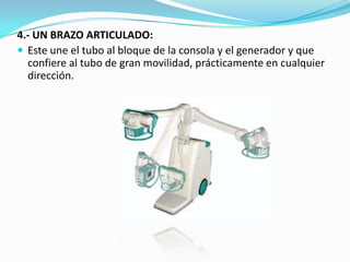 4.- UN BRAZO ARTICULADO:Este une el tubo al bloque de la consola y el generador y que confiereal tubo de gran movilidad, prácticamente en cualquier dirección.