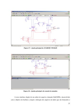 37
Figura 3.7 – Janela principal do ANAREDE V09.04.05
Figura 3.8 – Janelas principal e de console de comandos
A nova interface dispõe de um editor de arquivos chamado EditCEPEL, desenvolvido
com o objetivo de facilitar a criação e alteração dos arquivos de dados que são fornecidos e
 