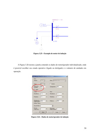 50
Figura 3.25 – Exemplo de motor de indução
A Figura 3.26 mostra a janela contendo os dados de motor/gerador individualizado, onde
é possível escolher seu estado operativo (ligado ou desligado) e o número de unidades em
operação.
Figura 3.26 – Dados de motor/gerador de indução
 