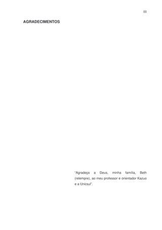 III

AGRADECIMENTOS

“Agradeço

a

Deus,

minha

família,

Beth

(relempre), ao meu professor e orientador Kazuo
e a Unicsul”.

 