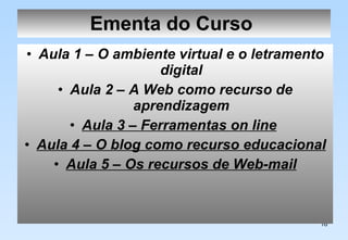 Ementa do Curso   Aula 1 – O ambiente virtual e o letramento digital Aula 2 – A Web como recurso de aprendizagem Aula 3 – Ferramentas on line   Aula 4 – O blog como recurso educacional Aula 5 – Os recursos de Web-mail 
