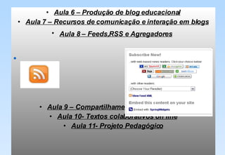 Aula 6 – Produção de blog educacional Aula 7 – Recursos de comunicação e interação em blogs Aula 8 – Feeds,RSS e Agregadores     Aula 9 – Compartilhamento de informações Aula 10- Textos colaborativos on line Aula 11- Projeto Pedagógico 