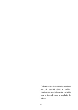 iii
Dedicamos este trabalho a todas às pessoas
que, de maneira direta e indireta,
contribuíram com informações essenciais
para o desenvolvimento e conclusão do
mesmo.
 