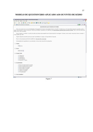 57
MODELO DE QUESTIONÁRIO APLICADO AOS OUVINTES DE RÁDIO
Figura 7
 