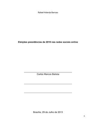 3
Rafael Holanda Barroso
Eleições presidências de 2010 nas redes sociais online
______________________________________
Carlos Marcos Batista
______________________________________
______________________________________
Brasília, 29 de Julho de 2013
 