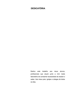 4
DEDICATÓRIA
Dedico este trabalho aos meus alunos,
profissionais que atuam junto a mim neste
laboratório de constante necessidade de ampliar o
saber. Aos meus pais, igrejas e colegas de todos
os dias.
 