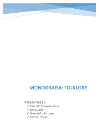 MONOGRAFIA: FOLKLORE
INTEGRANTES 1 J:
 Mansilla Marzola, Brina
 Soria, Sofía
 Dominella, Torcuato
 Colleta, Genaro
 