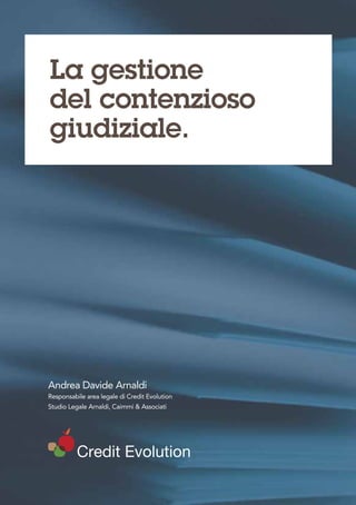 La gestione
del contenzioso
giudiziale.




Andrea Davide Arnaldi
Responsabile area legale di Credit Evolution
Studio Legale Arnaldi, Caimmi & Associati




          Credit Evolution
 