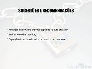 SUGESTÕES E RECOMENDAÇÕES Aquisição de software antivírus capaz de se auto-atualizar. Treinamento dos usuários; Expiração de senhas de todos os usuários mensalmente. 