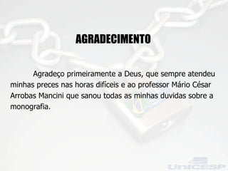 AGRADECIMENTO  Agradeço primeiramente a Deus, que sempre atendeu minhas preces nas horas difíceis e ao professor Mário César Arrobas Mancini que sanou todas as minhas duvidas sobre a monografia.   