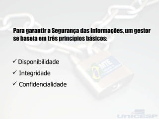 Para garantir a Segurança das Informações, um gestor se baseia em três princípios básicos: Disponibilidade Integridade Confidencialidade   