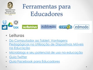 Ferramentas para
Educadores
• Leituras
• Do Computador ao Tablet: Vantagens
Pedagógicas na Utilização de Dispositivos Móveis
na Educação
• Microblogs e seu potencial de uso na educação
• Guia Twitter
• Guia Facebook para Educadores
 