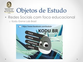 Objetos de Estudo
• Redes Sociais com foco educacional
o Kodu Game Lab Brasil
 