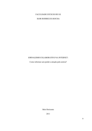 FACULDADE ESTÁCIO DE SÁ
IGOR RODRIGUES ROCHA

JORNALISMO COLABORATIVO NA INTERNET:
Como informar sem perder a atração pela notícia?

Belo Horizonte
2011
9

 