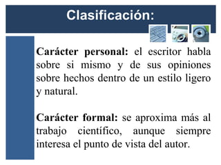 Carácter personal: el escritor habla
sobre si mismo y de sus opiniones
sobre hechos dentro de un estilo ligero
y natural.

Carácter formal: se aproxima más al
trabajo científico, aunque siempre
interesa el punto de vista del autor.
 
