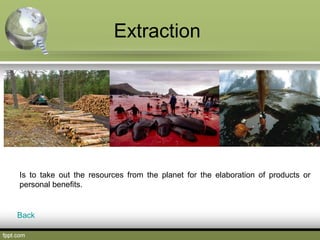 Extraction
Is to take out the resources from the planet for the elaboration of products or
personal benefits.
Back
 
