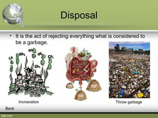 Disposal
• It is the act of rejecting everything what is considered to
be a garbage.
Incineration Throw garbage
Back
 