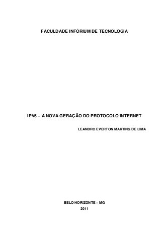 FACULDADE INFÓRIUM DE TECNOLOGIA




IPV6 – A NOVA GERAÇÃO DO PROTOCOLO INTERNET

                   LEANDRO EVERTON MARTINS DE LIMA




             BELO HORIZONTE – MG
                    2011
 