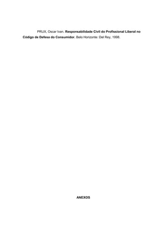 PRUX, Oscar Ivan. Responsabilidade Civil do Profissional Liberal no
Código de Defesa do Consumidor. Belo Horizonte: Del Rey, 1998.
ANEXOS
 