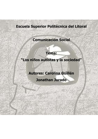 Escuela Superior Politécnica del Litoral


         Comunicación Social


                Tema:
  “Los niños autistas y la sociedad”


       Autores: Carolina Guillén
           Jonathan Jurado
 