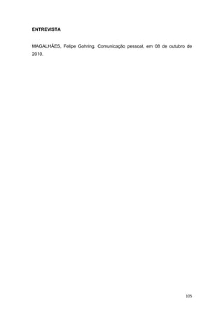 105
ENTREVISTA
MAGALHÃES, Felipe Gohring. Comunicação pessoal, em 08 de outubro de
2010.
 