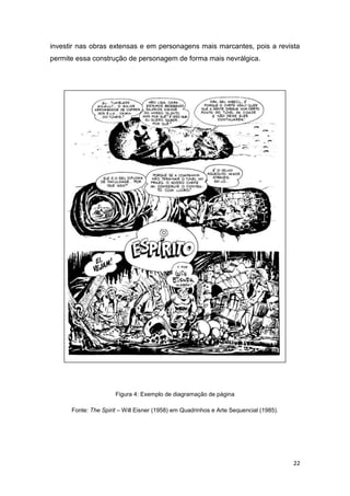 22
investir nas obras extensas e em personagens mais marcantes, pois a revista
permite essa construção de personagem de forma mais nevrálgica.
Figura 4: Exemplo de diagramação de página
Fonte: The Spirit – Will Eisner (1958) em Quadrinhos e Arte Sequencial (1985).
 