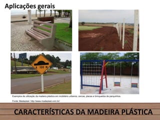 Aplicações gerais
CARACTERÍSTICAS DA MADEIRA PLÁSTICA
Exemplos de utilização da madeira plástica em mobiliário urbanos, cercas, placas e brinquedos de parquinhos.
Fonte: Madeplast. http://www.madeplast.com.br/
 