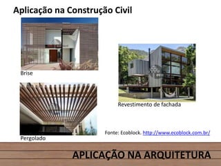 APLICAÇÃO NA ARQUITETURA
Aplicação na Construção Civil
Brise
Revestimento de fachada
Pergolado
Fonte: Ecoblock. http://www.ecoblock.com.br/
 