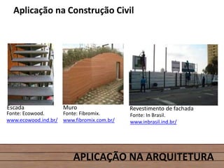 APLICAÇÃO NA ARQUITETURA
Aplicação na Construção Civil
Escada Revestimento de fachadaMuro
Fonte: Ecowood.
www.ecowood.ind.br/
Fonte: Fibromix.
www.fibromix.com.br/
Fonte: In Brasil.
www.inbrasil.ind.br/
 