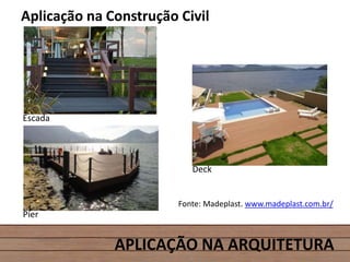 APLICAÇÃO NA ARQUITETURA
Aplicação na Construção Civil
Escada
Deck
Píer
Fonte: Madeplast. www.madeplast.com.br/
 