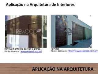 APLICAÇÃO NA ARQUITETURA
Aplicação na Arquitetura de Interiores
Revestimento de parede e porta Portões
Fonte: Ecoblock. http://www.ecoblock.com.br/Fonte: Rewood. www.rewood.eco.br/
 