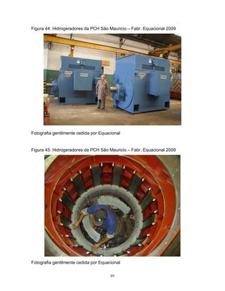 Figura 44: Hidrogeradores da PCH São Mauricio – Fabr. Equacional 2009

Fotografia gentilmente cedida por Equacional

Figura 45: Hidrogeradores da PCH São Mauricio – Fabr. Equacional 2009

Fotografia gentilmente cedida por Equacional
89

 