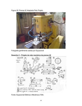 Figura 30: Prensa 42 Adaptada Pelo Projeto.

Fotografia gentilmente cedida por Equacional
Desenho 2 – Projeto da mão mecânica da prensa 42

Fonte: Equacional Elétrica e Mecânica LTDA.

49

 
