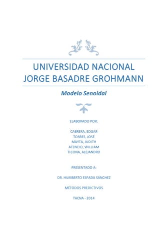 UNIVERSIDAD NACIONAL 
JORGE BASADRE GROHMANN 
Modelo Senoidal 
ELABORADO POR: 
CABRERA, EDGAR 
TORRES, JOSÉ 
MAYTA, JUDITH 
ATENCIO, WILLIAM 
TICONA, ALEJANDRO 
PRESENTADO A: 
DR. HUMBERTO ESPADA SÁNCHEZ 
MÉTODOS PREDICTIVOS 
TACNA - 2014 
 