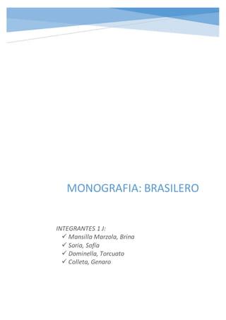 MONOGRAFIA: BRASILERO
INTEGRANTES 1 J:
 Mansilla Marzola, Brina
 Soria, Sofía
 Dominella, Torcuato
 Colleta, Genaro
 
