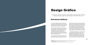 Design Gráfico
“Frequentemente hoje em dia o designer é associado a objetos caros, pouco práticos, divertidos,
com formas rebuscadas e gamas cromáticas chamativas”. (BONSIEPE, 2011, p. 18)*

Estruturas Gráficas
De acordo com Phillips B. Meggs* a energia a vapor
foi um impulso importante para o processo radical da
mudança agrícola para industrial. Durante as ultimas três
décadas do século a eletricidade e os motores movidos a
gasolina aumentaram ainda mais a produtividade.
Este sistema fabril fragmentou as artes gráficas em
projeto e produção. A capacidade projetual de interpretar
as necessidades sociais e elaborar propostas viáveis
e emancipatórias, as formas e artefatos instrumentais
e semióticos, todos foram deixados para trás e
concentrados na construção da aparência. Para Gui
Bonsiepe, o design hoje se distancia da ideia de solução
inteligente de problemas aproximando-se do efêmero da
moda e da obsolescência rápida.
A evolução do design no século XX está diretamente
ligada à pintura, poesia e arquitetura moderna. As ideias
dos movimentos artísticos de vanguarda e de design

foram explorados, combinados e aplicados a problemas
funcionais e de produção, pela escola alemã de design
Bauhaus (1919-1933). Meggs afirma que Walter Gropius,
diretor da Bauhaus, procurava uma nova unidade entre
arte e tecnologia. Gropius arregimentou uma nova
geração de artistas na luta para resolver problemas de
design criados pela industrialização. Rafael Cardoso
Denis* afirma que a Bauhaus contribuiu para o prelito
do funcionalismo, ou seja, ideia de que a forma ideal de
qualquer objeto deve ser determinada pela sua função.
A industrialização impulsionou a comercialização em
massa aumentando a importância da marca registrada
para identificação visual. Porém, os sistemas de
identidade visual ganharam força nos anos de 1950 e
1960. Durante este período designers norte-americanos
(Saul Bass, Paul Rand) adotaram a identidade visual
corporativa como principal atividade. Rand percebeu
que, para funcionar por um longo período de tempo,

20

21
*Gui Bonsiepe Designer e escritor, Alemão formado em Ulm. Frase extraida do livro: Design cultura e sociedade
* Phillips B. Meggs: Designer, professor e historiador norte americano
* Rafael Cardoso Denis: Designer e historiador. Autor do Livro: Uma introdução à história do design

 