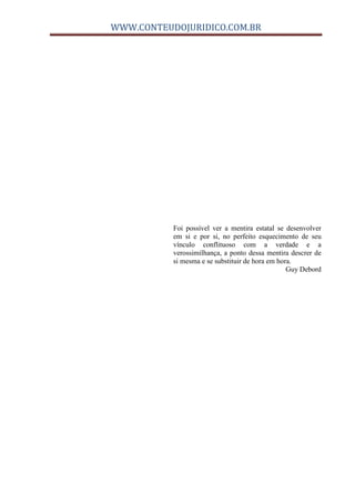 WWW.CONTEUDOJURIDICO.COM.BR
Foi possível ver a mentira estatal se desenvolver
em si e por si, no perfeito esquecimento de seu
vínculo conflituoso com a verdade e a
verossimilhança, a ponto dessa mentira descrer de
si mesma e se substituir de hora em hora.
Guy Debord
 