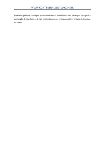WWW.CONTEUDOJURIDICO.COM.BR
liberdades públicas e qualquer possibilidade viável de existência fora das regras do capital e
em função de seus lucros. A eles, confrontaremos os principais autores críticos deste estado
de coisas.
 