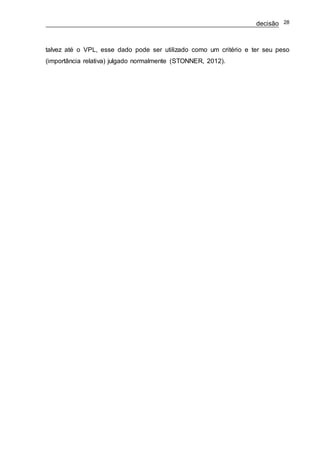 decisão 28
talvez até o VPL, esse dado pode ser utilizado como um critério e ter seu peso
(importância relativa) julgado normalmente (STONNER, 2012).
 