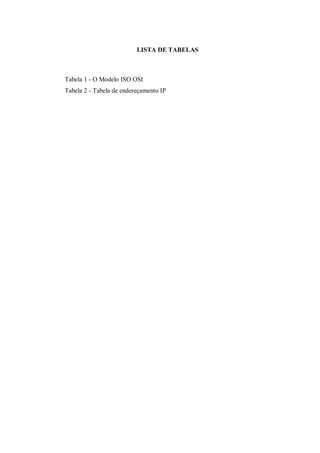 LISTA DE TABELAS

Tabela 1 - O Modelo ISO OSI
Tabela 2 - Tabela de endereçamento IP

 