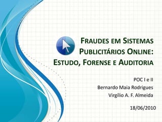 FRAUDES EM SISTEMAS
      PUBLICITÁRIOS ONLINE:
ESTUDO, FORENSE E AUDITORIA
                             POC I e II
           Bernardo Maia Rodrigues
               Virgílio A. F. Almeida

                           18/06/2010
 