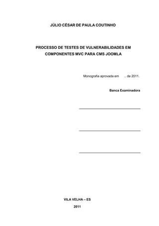 JÚLIO CÉSAR DE PAULA COUTINHO
PROCESSO DE TESTES DE VULNERABILIDADES EM
COMPONENTES MVC PARA CMS JOOMLA
Monografia aprovada em .. de 2011.
Banca Examinadora
VILA VELHA – ES
2011
 