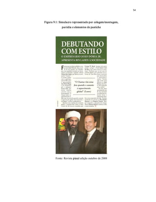 54 



Figura 9.1: Simulacro r epresentado por  colagem/montagem, 
             paródia e elementos de pastiche 




        Fonte: Revista piauí edição outubro de 2008
 
