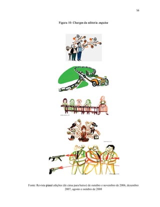56 



                        Figura 10: Charges da editor ia  esquina  




Fonte: Revista piauí edições (de cima para baixo) de outubro e novembro de 2006, dezembro 
                               2007, agosto e outubro de 2008
 