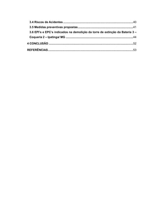 3.4 Riscos de Acidentes ......................................................................................40
3.5 Medidas preventivas propostas....................................................................41
3.6 EPI’s e EPC’s indicados na demolição da torre de extinção da Bateria 3 –
Coqueria 2 – Ipatinga/ MG ...................................................................................44
4 CONCLUSÃO ........................................................................................................52
REFERÊNCIAS.........................................................................................................53
 