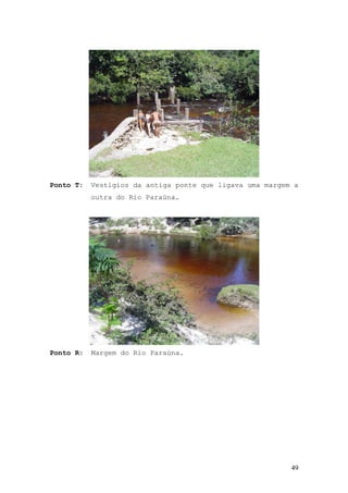 49
Ponto T: Vestígios da antiga ponte que ligava uma margem a
outra do Rio Paraúna.
Ponto R: Margem do Rio Paraúna.
 