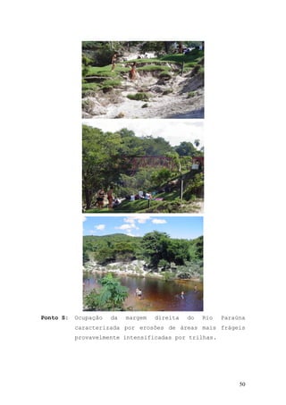 50
Ponto S: Ocupação da margem direita do Rio Paraúna
caracterizada por erosões de áreas mais frágeis
provavelmente intensificadas por trilhas.
 