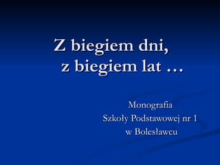 Z biegiem dni,    z biegiem lat … Monografia  Szkoły Podstawowej nr 1  w Bolesławcu 