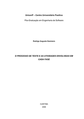 UnicenP – Centro Universitário Positivo
Pós-Graduação em Engenharia de Software
Rodrigo Augusto Kammers
O PROCESSO DE TESTE E AS ATIVIDADES ENVOLVIDAS EM
CADA FASE
CURITIBA
2006
 