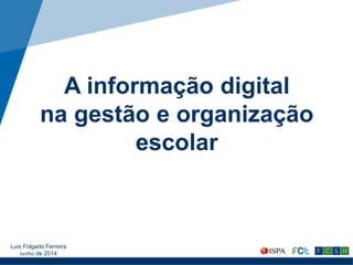 A informação digital
na gestão e organização
escolar
Luis Folgado Ferreira
Junho de 2014
 
